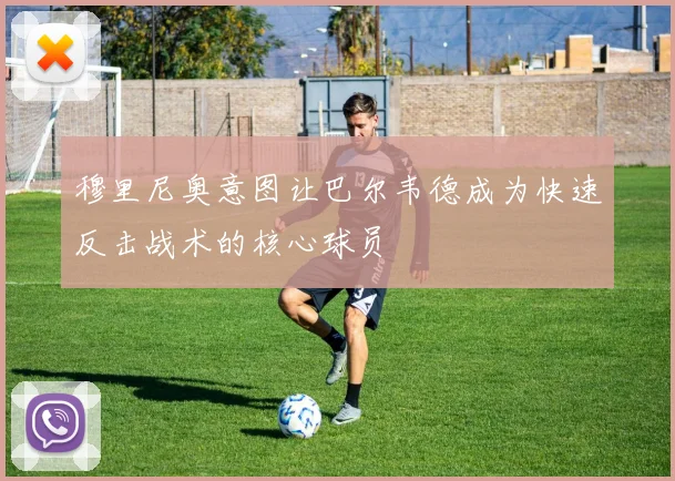 穆里尼奥意图让巴尔韦德成为快速反击战术的核心球员