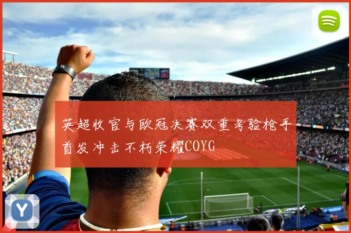 英超收官与欧冠决赛双重考验枪手首发冲击不朽荣耀COYG