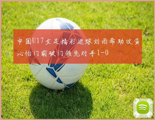 中国U17女足精彩进球刘雨希助攻黄沁怡门前破门领先对手1-0