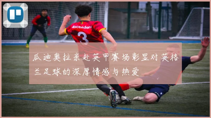 瓜迪奥拉亲赴英甲赛场彰显对英格兰足球的深厚情感与热爱