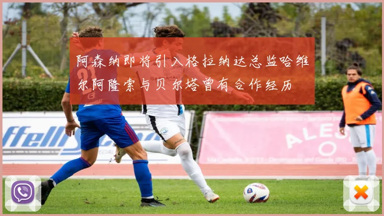 阿森纳即将引入格拉纳达总监哈维尔阿隆索与贝尔塔曾有合作经历