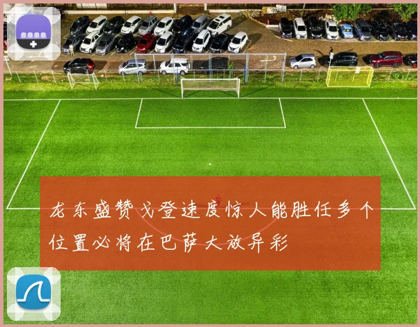 龙东盛赞戈登速度惊人能胜任多个位置必将在巴萨大放异彩