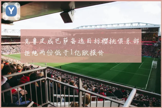克鲁皮成巴萨备选目标樱桃俱乐部拒绝两份低于1亿欧报价