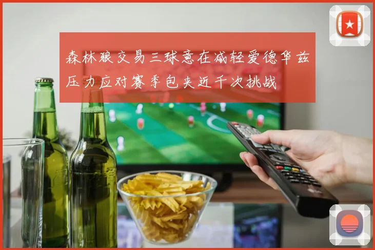 森林狼交易三球意在减轻爱德华兹压力应对赛季包夹近千次挑战