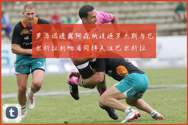 罗马诺透露阿森纳追逐罗杰斯与巴尔科拉利物浦同样关注巴尔科拉