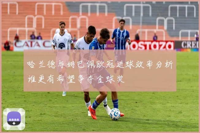 哈兰德与姆巴佩欧冠进球效率分析谁更有希望争夺金球奖