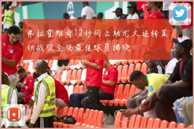 弗拉霍维奇12秒闪击助尤文逆转莱切战役全场最佳球员揭晓