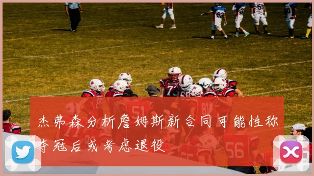 杰弗森分析詹姆斯新合同可能性称夺冠后或考虑退役