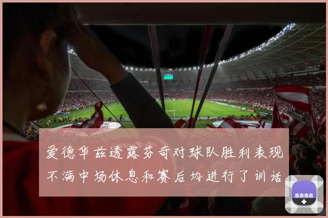 爱德华兹透露芬奇对球队胜利表现不满中场休息和赛后均进行了训话