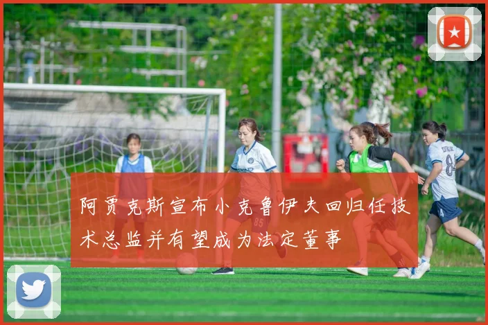 阿贾克斯宣布小克鲁伊夫回归任技术总监并有望成为法定董事