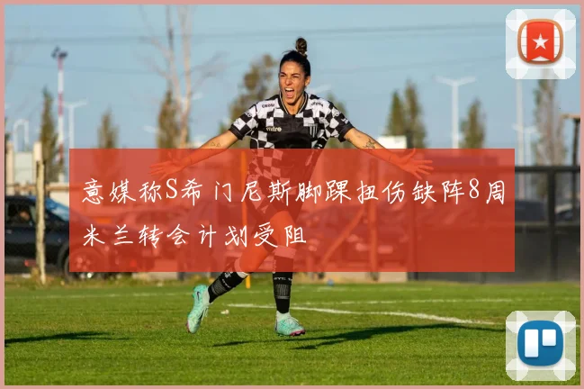 意媒称S希门尼斯脚踝扭伤缺阵8周米兰转会计划受阻