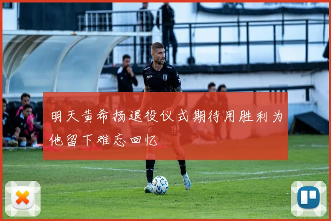 明天黄希扬退役仪式期待用胜利为他留下难忘回忆