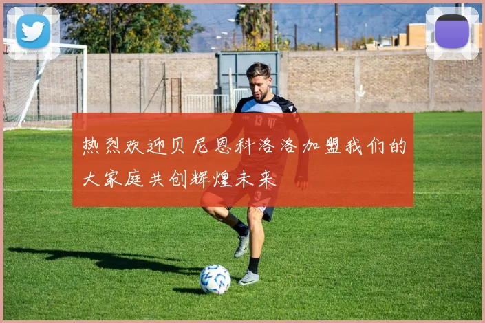热烈欢迎贝尼恩科洛洛加盟我们的大家庭共创辉煌未来