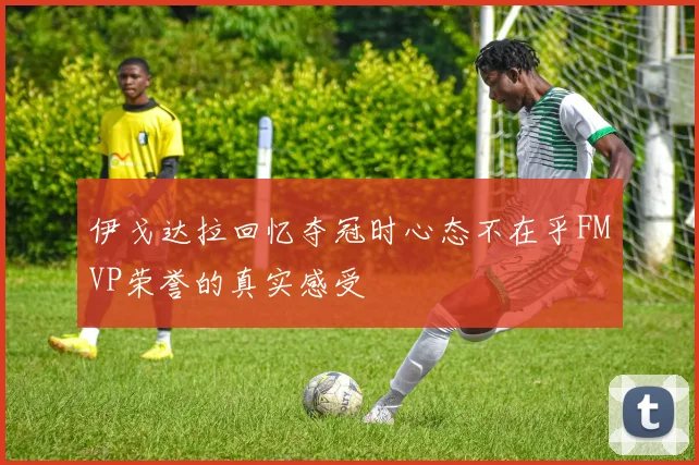 伊戈达拉回忆夺冠时心态不在乎FMVP荣誉的真实感受