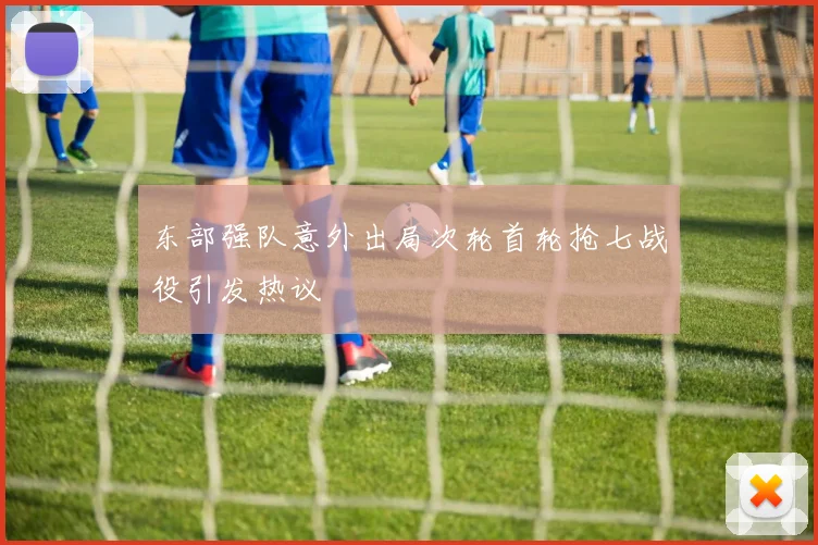 东部强队意外出局次轮首轮抢七战役引发热议