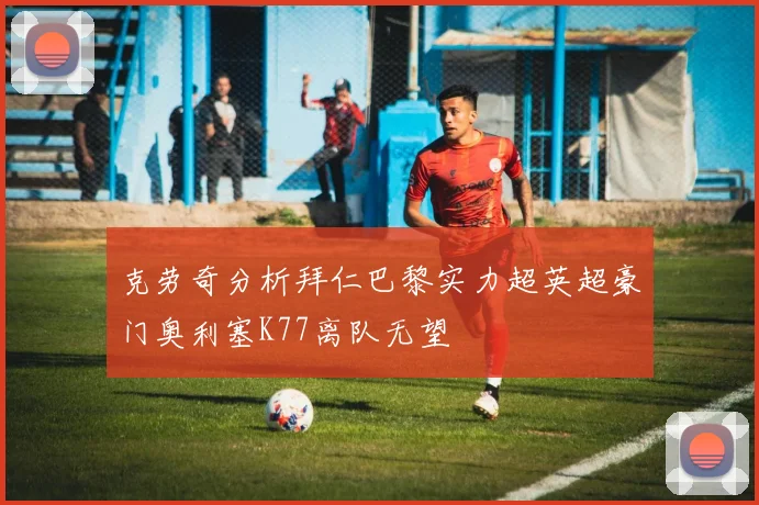 克劳奇分析拜仁巴黎实力超英超豪门奥利塞K77离队无望