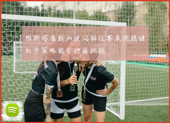 维斯塔潘新加坡站排位赛表现稳健红牛策略能否迎接挑战