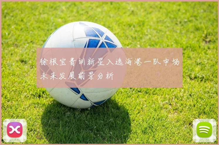 徐根宝青训新星入选海港一队中场未来发展前景分析