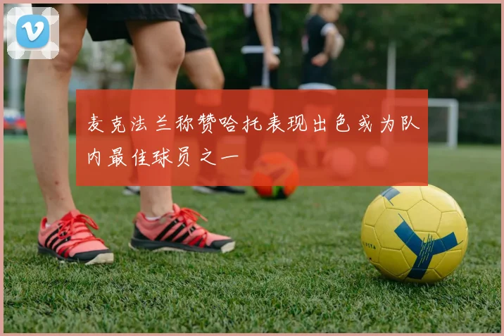 麦克法兰称赞哈托表现出色或为队内最佳球员之一