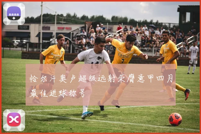 恰尔汗奥卢超级远射荣膺意甲四月最佳进球称号