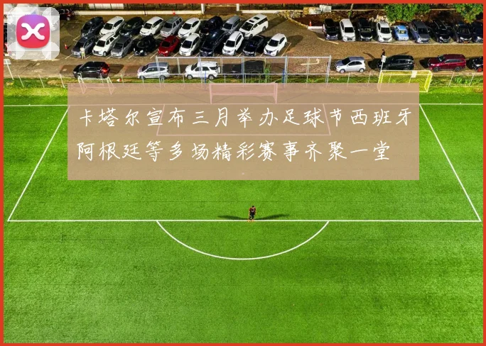卡塔尔宣布三月举办足球节西班牙阿根廷等多场精彩赛事齐聚一堂
