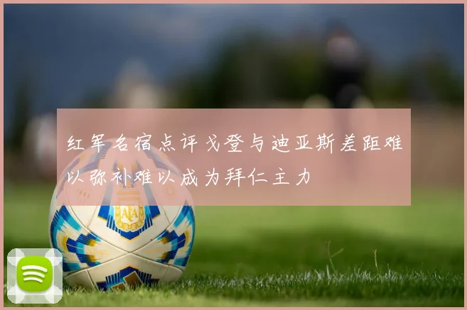 红军名宿点评戈登与迪亚斯差距难以弥补难以成为拜仁主力