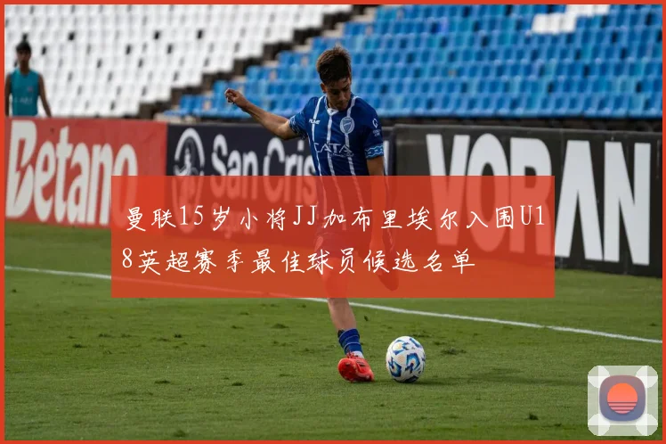 曼联15岁小将JJ加布里埃尔入围U18英超赛季最佳球员候选名单