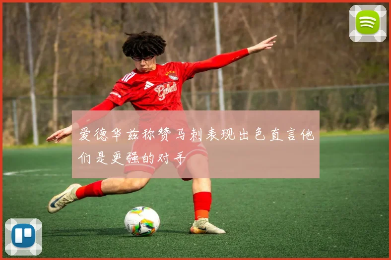 爱德华兹称赞马刺表现出色直言他们是更强的对手