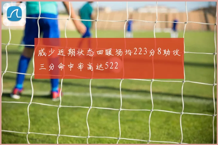 威少近期状态回暖场均223分8助攻三分命中率高达522