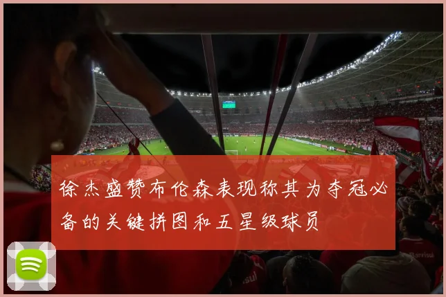 徐杰盛赞布伦森表现称其为夺冠必备的关键拼图和五星级球员