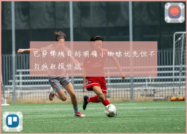 巴萨锋线目标明确小蜘蛛优先但不打疯狂报价战