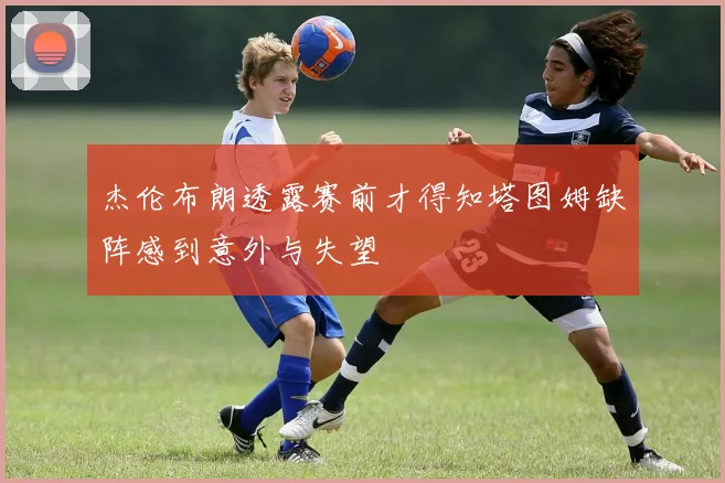 杰伦布朗透露赛前才得知塔图姆缺阵感到意外与失望