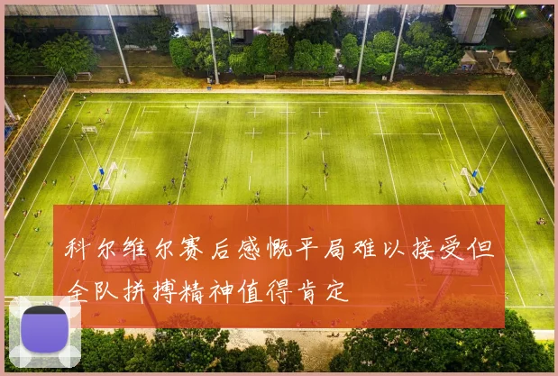 科尔维尔赛后感慨平局难以接受但全队拼搏精神值得肯定